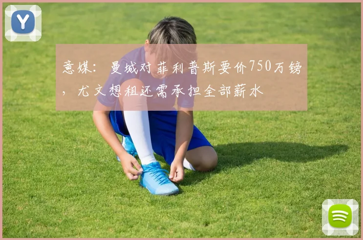 意媒：曼城对菲利普斯要价750万镑，尤文想租还需承担全部薪水