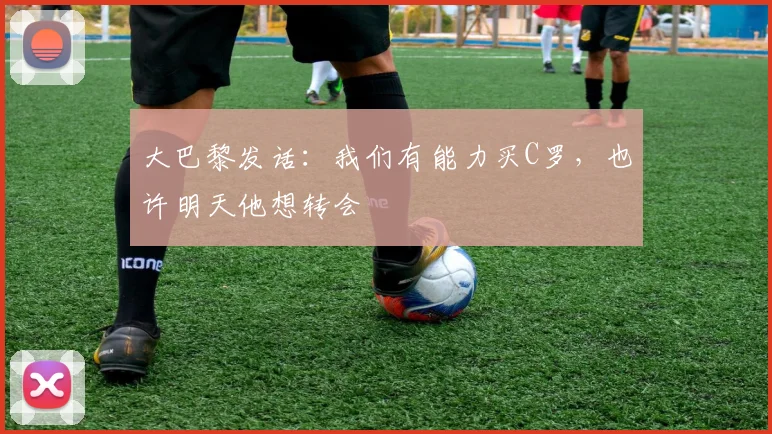 大巴黎发话：我们有能力买C罗，也许明天他想转会