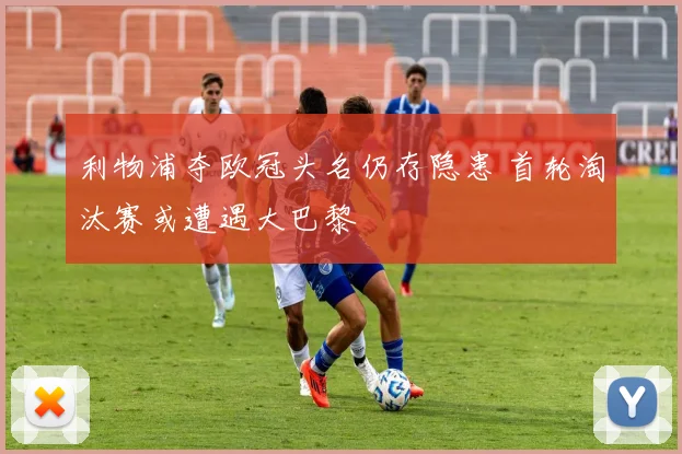 利物浦夺欧冠头名仍存隐患 首轮淘汰赛或遭遇大巴黎