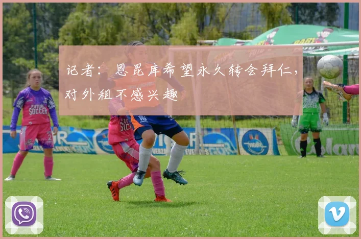 记者：恩昆库希望永久转会拜仁，对外租不感兴趣