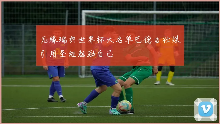 无缘瑞典世界杯大名单巴德吉社媒引用圣经勉励自己