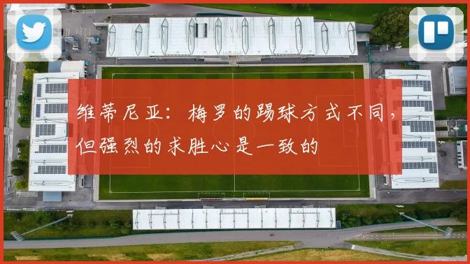 维蒂尼亚：梅罗的踢球方式不同，但强烈的求胜心是一致的