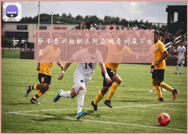 萨卡青训经纪人阿森纳青训最不自负