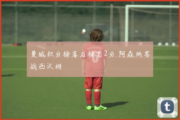 曼城积分榜落后榜首2分 阿森纳客战西汉姆