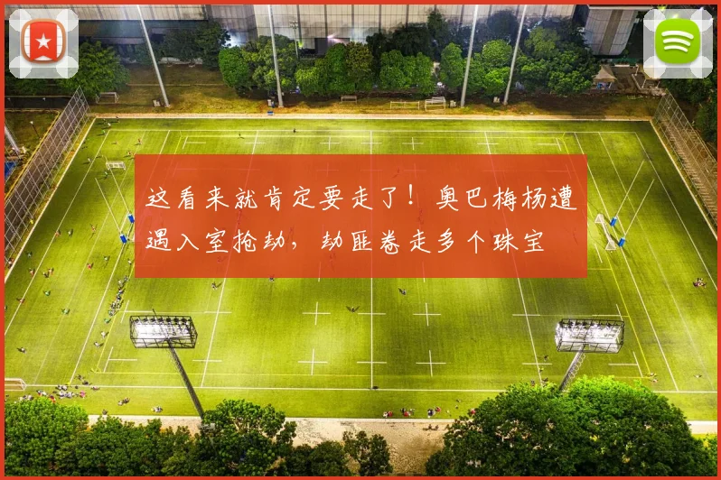 这看来就肯定要走了！奥巴梅杨遭遇入室抢劫，劫匪卷走多个珠宝