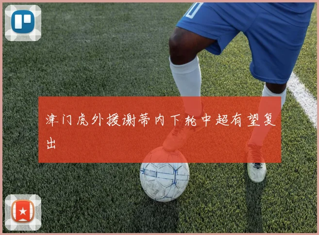津门虎外援谢蒂内下轮中超有望复出